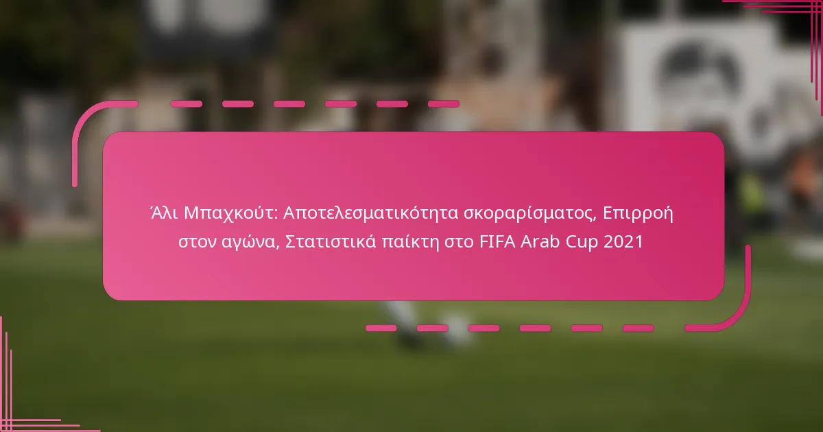 Άλι Μπαχκούτ: Αποτελεσματικότητα σκοραρίσματος, Επιρροή στον αγώνα, Στατιστικά παίκτη στο FIFA Arab Cup 2021