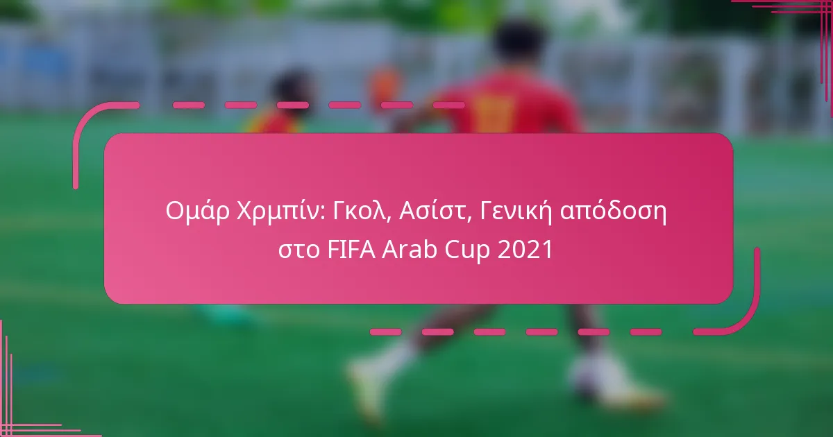 Ομάρ Χρμπίν: Γκολ, Ασίστ, Γενική απόδοση στο FIFA Arab Cup 2021