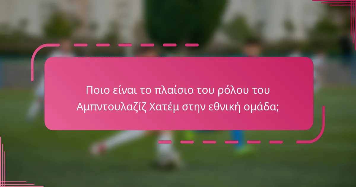 Ποιο είναι το πλαίσιο του ρόλου του Αμπντουλαζίζ Χατέμ στην εθνική ομάδα;
