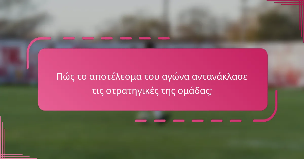 Πώς το αποτέλεσμα του αγώνα αντανάκλασε τις στρατηγικές της ομάδας;